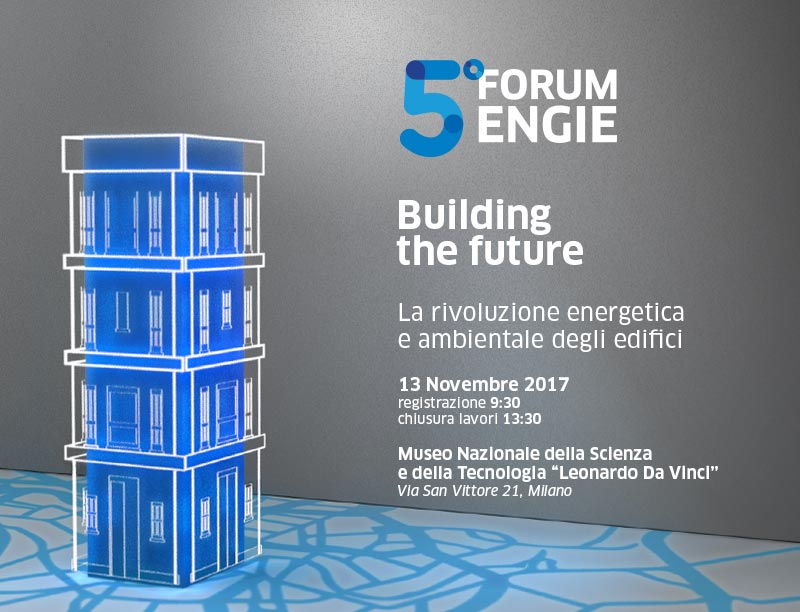 Siamo lieti di invitarla al 5° FORUM ENGIE - Building the future - La rivoluzione energetica e ambientale degli edifici - 13 Novembre 2017 - registrazione 9:30 - chiusura lavori 13:30 - Pirelli HangarBicocca - Via Chiese 2, 20126 Milano